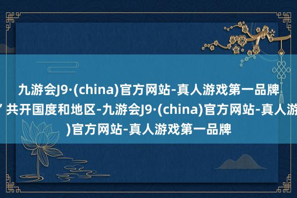 九游会J9·(china)官方网站-真人游戏第一品牌“一带一都”共开国度和地区-九游会J9·(china)官方网站-真人游戏第一品牌