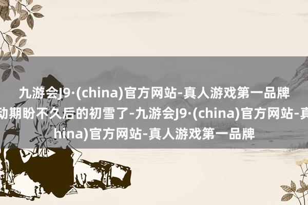 九游会J9·(china)官方网站-真人游戏第一品牌许多搭客照旧开动期盼不久后的初雪了-九游会J9·(china)官方网站-真人游戏第一品牌