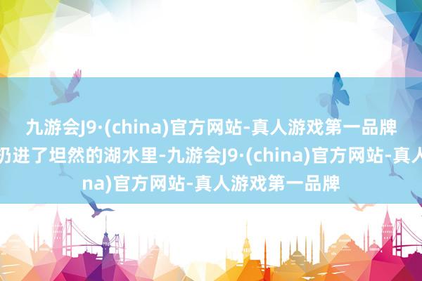 九游会J9·(china)官方网站-真人游戏第一品牌就像一颗石头扔进了坦然的湖水里-九游会J9·(china)官方网站-真人游戏第一品牌