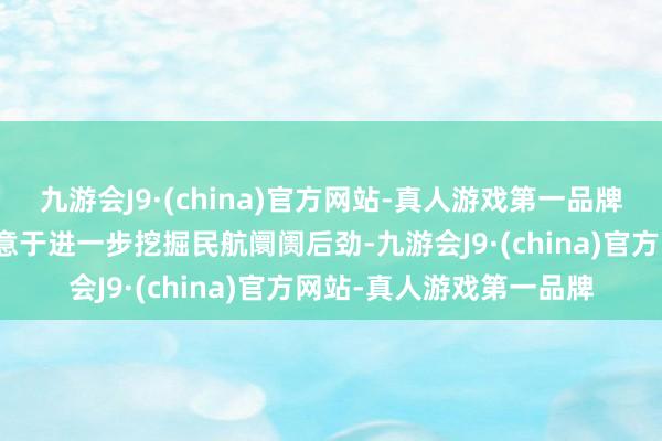 九游会J9·(china)官方网站-真人游戏第一品牌这次公约的告捷签署故意于进一步挖掘民航阛阓后劲-九游会J9·(china)官方网站-真人游戏第一品牌