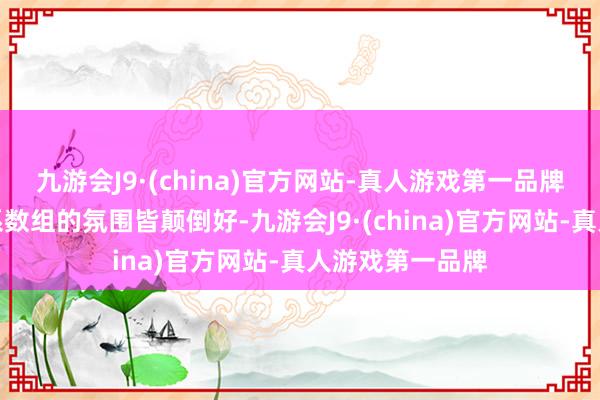 九游会J9·(china)官方网站-真人游戏第一品牌那种亲和力让系数组的氛围皆颠倒好-九游会J9·(china)官方网站-真人游戏第一品牌