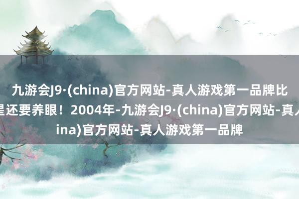 九游会J9·(china)官方网站-真人游戏第一品牌比当今那些女明星还要养眼！2004年-九游会J9·(china)官方网站-真人游戏第一品牌