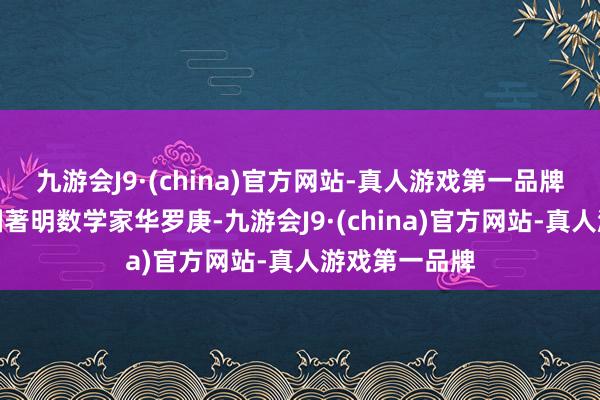 九游会J9·(china)官方网站-真人游戏第一品牌统共致意我国著明数学家华罗庚-九游会J9·(china)官方网站-真人游戏第一品牌