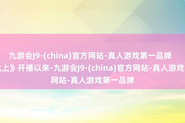 九游会J9·(china)官方网站-真人游戏第一品牌       自《北上》开播以来-九游会J9·(china)官方网站-真人游戏第一品牌