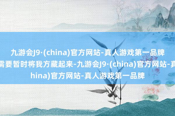 九游会J9·(china)官方网站-真人游戏第一品牌是以此时的他们需要暂时将我方藏起来-九游会J9·(china)官方网站-真人游戏第一品牌
