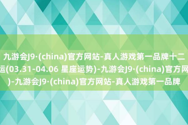 九游会J9·(china)官方网站-真人游戏第一品牌十二星座一周运势 白桃星运(03.31-04.06 星座运势)-九游会J9·(china)官方网站-真人游戏第一品牌