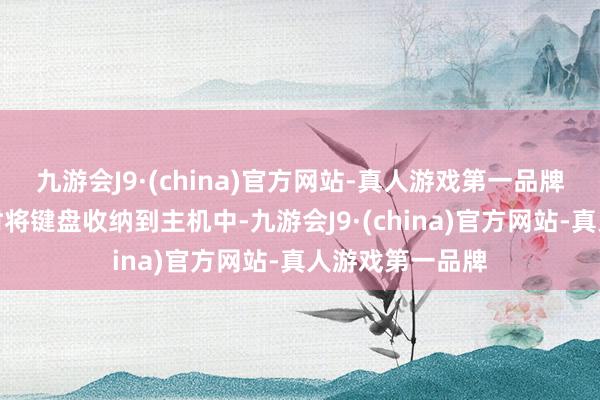 九游会J9·(china)官方网站-真人游戏第一品牌不错在不使用时将键盘收纳到主机中-九游会J9·(china)官方网站-真人游戏第一品牌