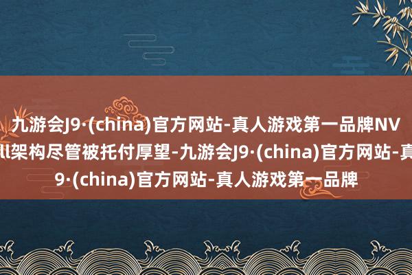 九游会J9·(china)官方网站-真人游戏第一品牌NVIDIA的Blackwell架构尽管被托付厚望-九游会J9·(china)官方网站-真人游戏第一品牌
