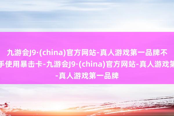 九游会J9·(china)官方网站-真人游戏第一品牌不管是先手使用暴击卡-九游会J9·(china)官方网站-真人游戏第一品牌