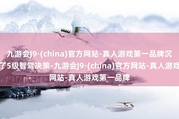 九游会J9·(china)官方网站-真人游戏第一品牌沉广袤联想了5级智驾决策-九游会J9·(china)官方网站-真人游戏第一品牌