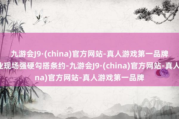 九游会J9·(china)官方网站-真人游戏第一品牌有6家中越企业现场强硬勾搭条约-九游会J9·(china)官方网站-真人游戏第一品牌