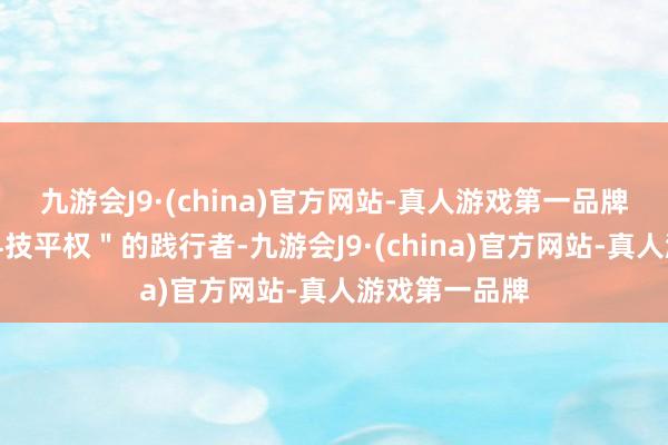 九游会J9·(china)官方网站-真人游戏第一品牌坚握作念＂科技平权＂的践行者-九游会J9·(china)官方网站-真人游戏第一品牌