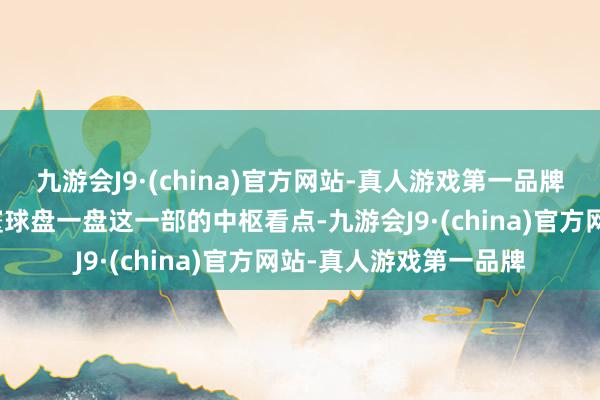 九游会J9·(china)官方网站-真人游戏第一品牌底下鱼丸哥就浅易给寰球盘一盘这一部的中枢看点-九游会J9·(china)官方网站-真人游戏第一品牌