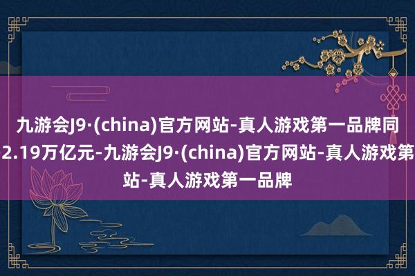 九游会J9·(china)官方网站-真人游戏第一品牌同比加多2.19万亿元-九游会J9·(china)官方网站-真人游戏第一品牌