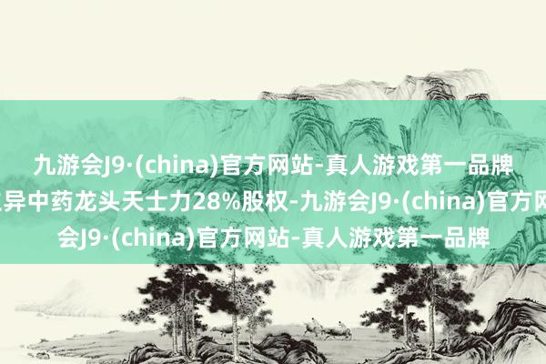 九游会J9·(china)官方网站-真人游戏第一品牌华润三九公告拟收购立异中药龙头天士力28%股权-九游会J9·(china)官方网站-真人游戏第一品牌