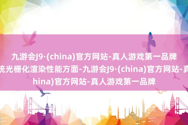 九游会J9·(china)官方网站-真人游戏第一品牌我主要一经指传统光栅化渲染性能方面-九游会J9·(china)官方网站-真人游戏第一品牌