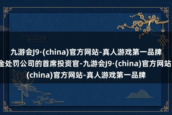 九游会J9·(china)官方网站-真人游戏第一品牌曾担任过索罗斯基金处罚公司的首席投资官-九游会J9·(china)官方网站-真人游戏第一品牌
