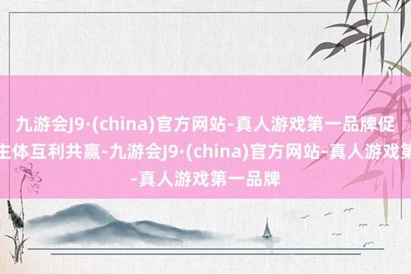 九游会J9·(china)官方网站-真人游戏第一品牌促进各方主体互利共赢-九游会J9·(china)官方网站-真人游戏第一品牌