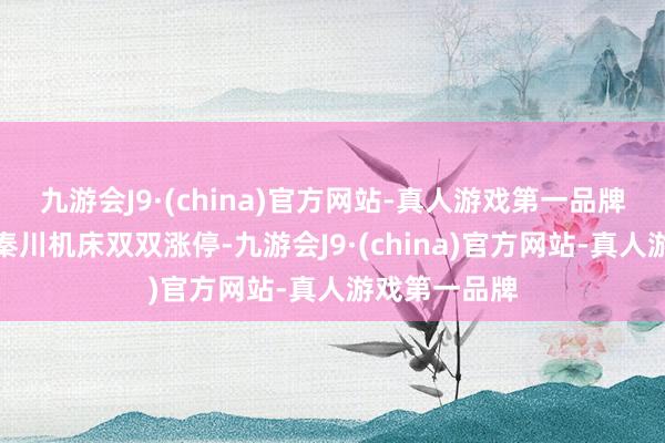九游会J9·(china)官方网站-真人游戏第一品牌东土科技、秦川机床双双涨停-九游会J9·(china)官方网站-真人游戏第一品牌