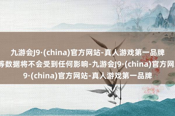 九游会J9·(china)官方网站-真人游戏第一品牌游戏经由及好友干系等数据将不会受到任何影响-九游会J9·(china)官方网站-真人游戏第一品牌