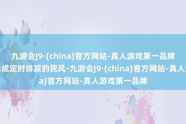 九游会J9·(china)官方网站-真人游戏第一品牌章程排尿：养成定时排尿的民风-九游会J9·(china)官方网站-真人游戏第一品牌