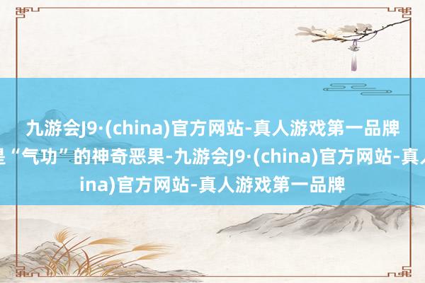 九游会J9·(china)官方网站-真人游戏第一品牌严新则说这齐是“气功”的神奇恶果-九游会J9·(china)官方网站-真人游戏第一品牌