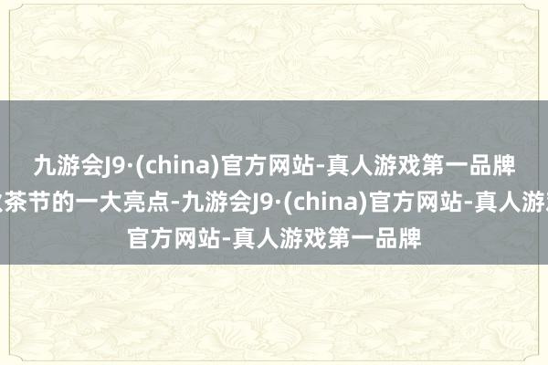 九游会J9·(china)官方网站-真人游戏第一品牌成为本次秋茶节的一大亮点-九游会J9·(china)官方网站-真人游戏第一品牌