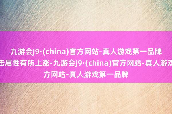 九游会J9·(china)官方网站-真人游戏第一品牌其物理抨击属性有所上涨-九游会J9·(china)官方网站-真人游戏第一品牌