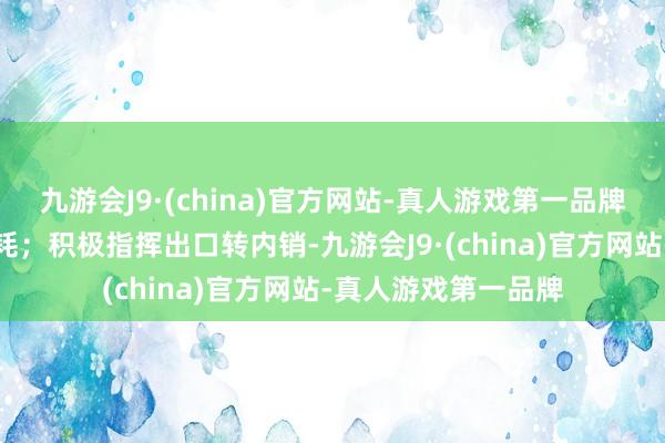 九游会J9·(china)官方网站-真人游戏第一品牌扩大汽车后市场消耗；积极指挥出口转内销-九游会J9·(china)官方网站-真人游戏第一品牌