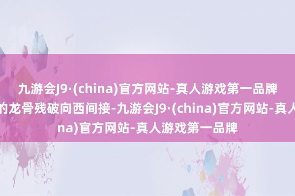 九游会J9·(china)官方网站-真人游戏第一品牌沿被冰晶覆盖的龙骨残破向西间接-九游会J9·(china)官方网站-真人游戏第一品牌