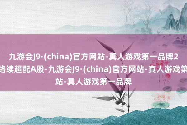 九游会J9·(china)官方网站-真人游戏第一品牌2025年络续超配A股-九游会J9·(china)官方网站-真人游戏第一品牌