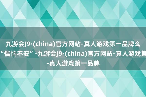 九游会J9·(china)官方网站-真人游戏第一品牌么红坦言“惴惴不安”-九游会J9·(china)官方网站-真人游戏第一品牌