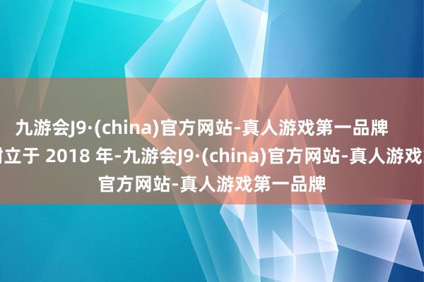 九游会J9·(china)官方网站-真人游戏第一品牌        公司树立于 2018 年-九游会J9·(china)官方网站-真人游戏第一品牌