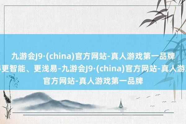 九游会J9·(china)官方网站-真人游戏第一品牌让手机变得更智能、更浅易-九游会J9·(china)官方网站-真人游戏第一品牌