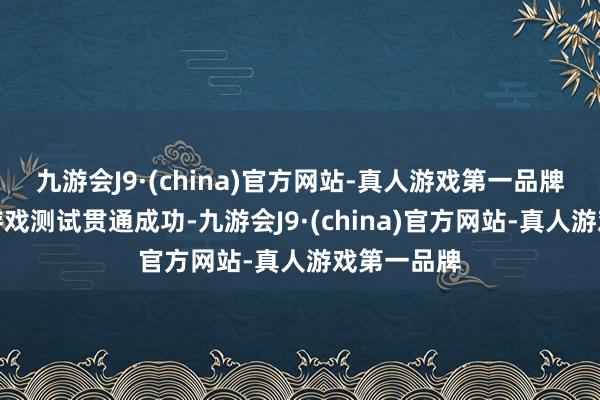 九游会J9·(china)官方网站-真人游戏第一品牌天然尔后游戏测试贯通成功-九游会J9·(china)官方网站-真人游戏第一品牌